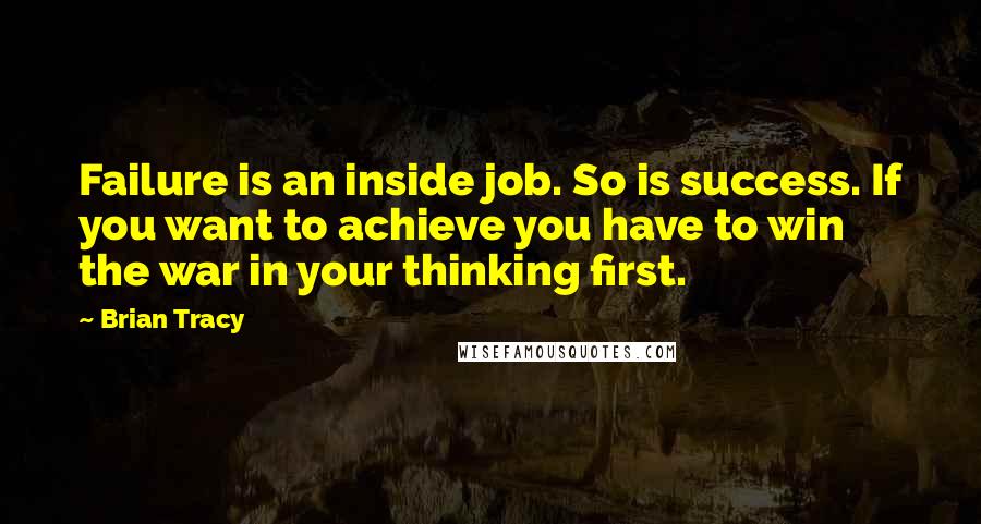 Brian Tracy Quotes: Failure is an inside job. So is success. If you want to achieve you have to win the war in your thinking first.