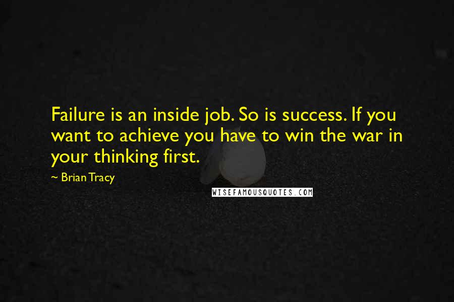 Brian Tracy Quotes: Failure is an inside job. So is success. If you want to achieve you have to win the war in your thinking first.