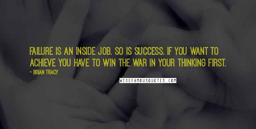 Brian Tracy Quotes: Failure is an inside job. So is success. If you want to achieve you have to win the war in your thinking first.