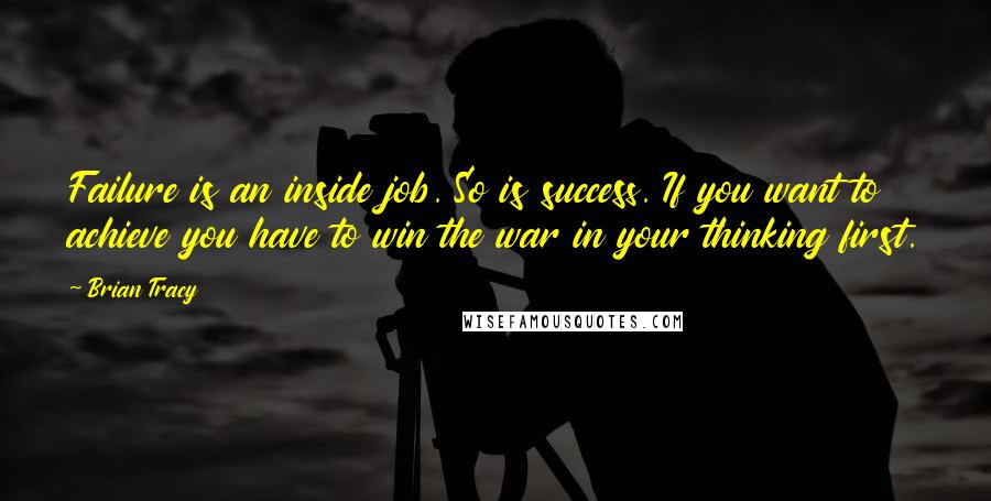 Brian Tracy Quotes: Failure is an inside job. So is success. If you want to achieve you have to win the war in your thinking first.