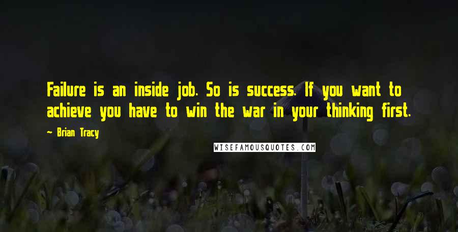 Brian Tracy Quotes: Failure is an inside job. So is success. If you want to achieve you have to win the war in your thinking first.