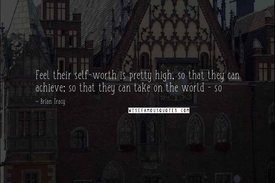 Brian Tracy Quotes: Feel their self-worth is pretty high, so that they can achieve; so that they can take on the world - so