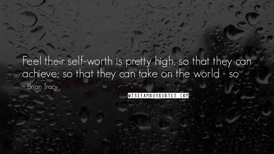 Brian Tracy Quotes: Feel their self-worth is pretty high, so that they can achieve; so that they can take on the world - so