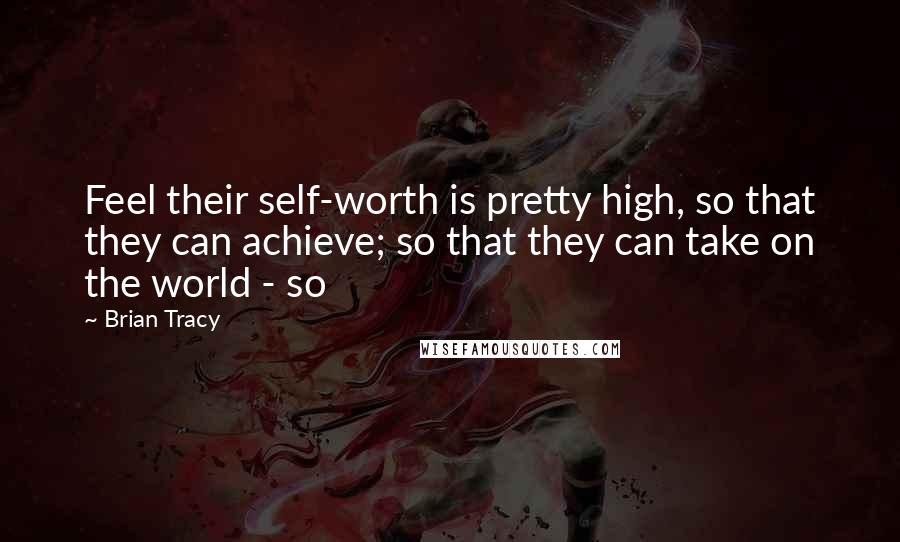 Brian Tracy Quotes: Feel their self-worth is pretty high, so that they can achieve; so that they can take on the world - so