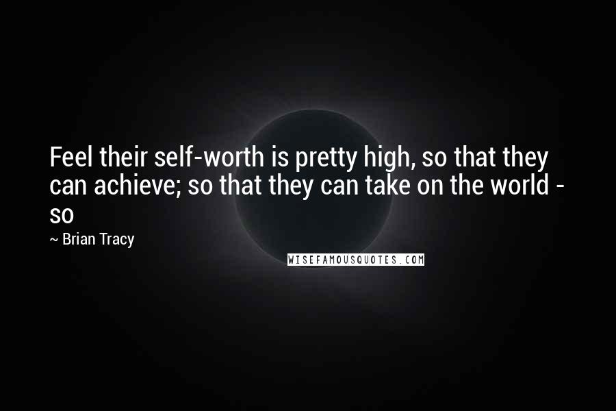 Brian Tracy Quotes: Feel their self-worth is pretty high, so that they can achieve; so that they can take on the world - so