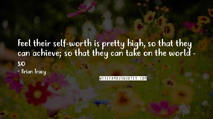 Brian Tracy Quotes: Feel their self-worth is pretty high, so that they can achieve; so that they can take on the world - so