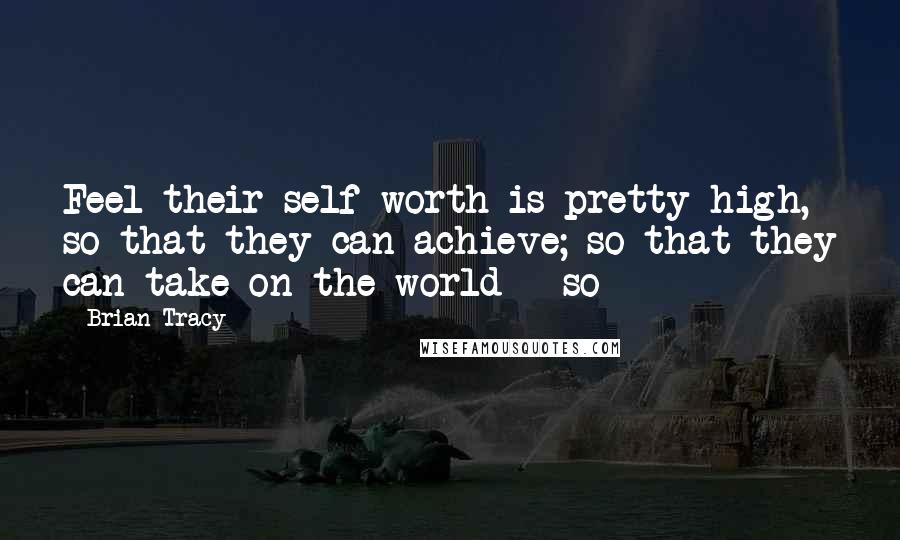 Brian Tracy Quotes: Feel their self-worth is pretty high, so that they can achieve; so that they can take on the world - so