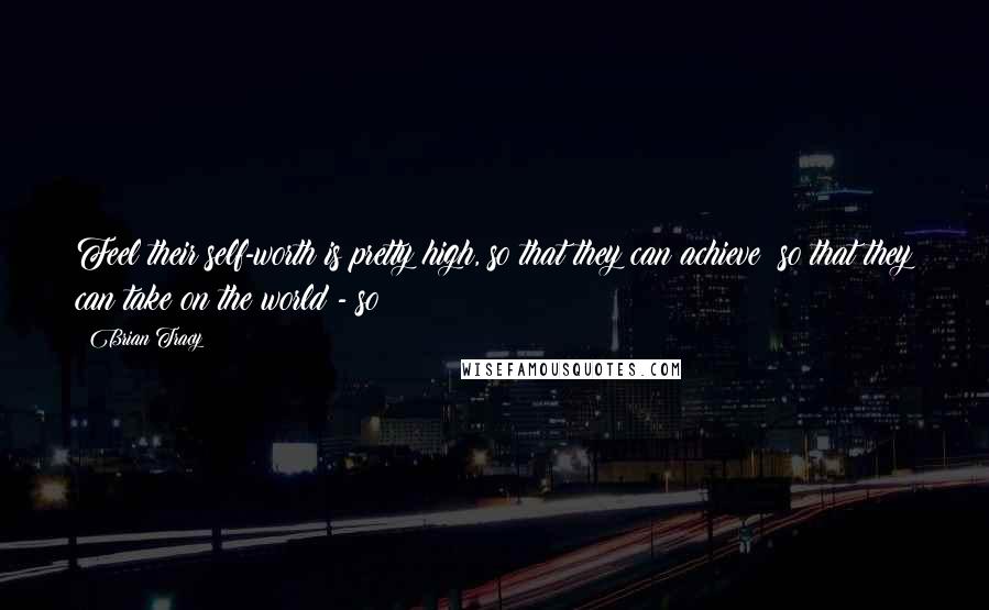 Brian Tracy Quotes: Feel their self-worth is pretty high, so that they can achieve; so that they can take on the world - so