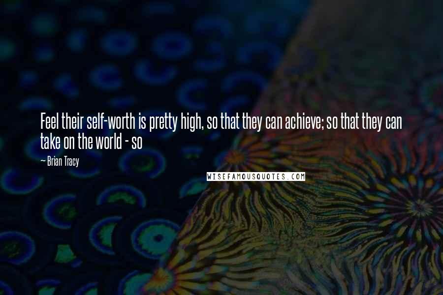 Brian Tracy Quotes: Feel their self-worth is pretty high, so that they can achieve; so that they can take on the world - so