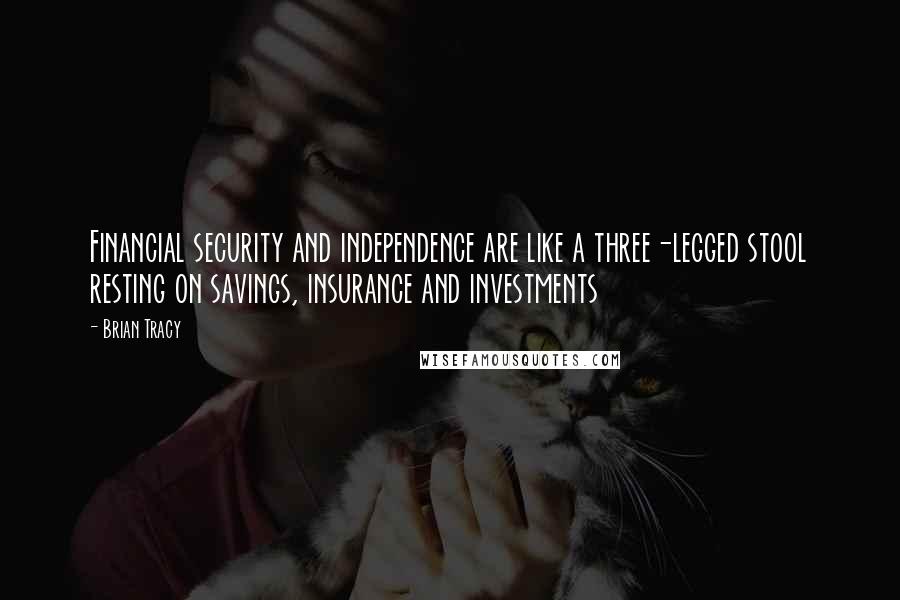 Brian Tracy Quotes: Financial security and independence are like a three-legged stool resting on savings, insurance and investments