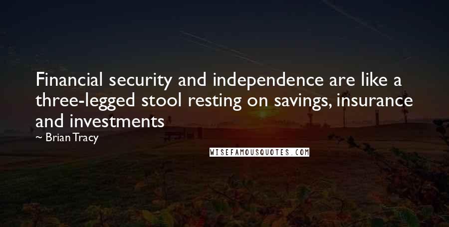 Brian Tracy Quotes: Financial security and independence are like a three-legged stool resting on savings, insurance and investments