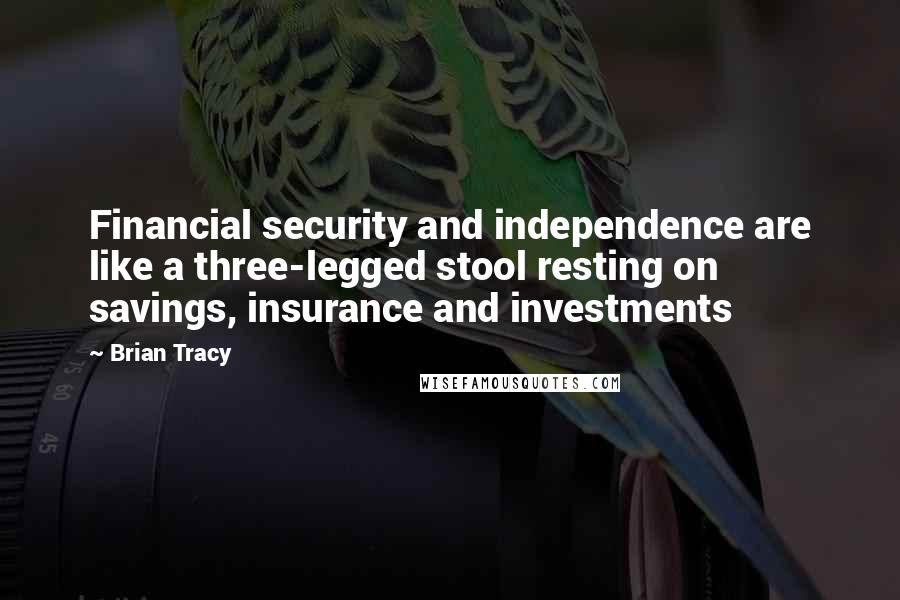 Brian Tracy Quotes: Financial security and independence are like a three-legged stool resting on savings, insurance and investments