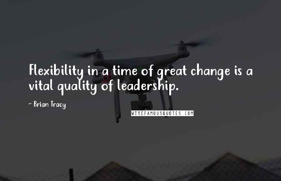 Brian Tracy Quotes: Flexibility in a time of great change is a vital quality of leadership.