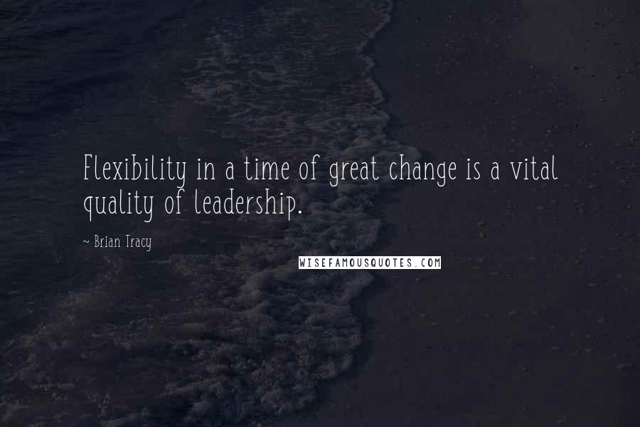 Brian Tracy Quotes: Flexibility in a time of great change is a vital quality of leadership.