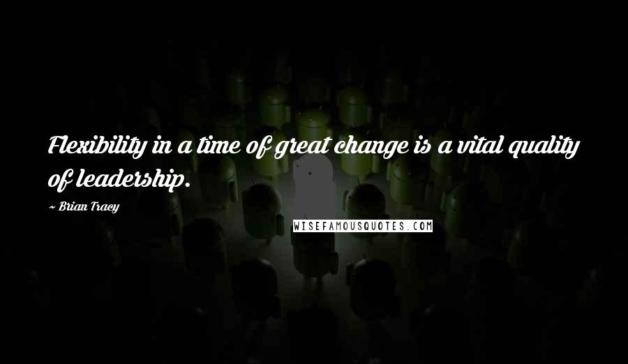 Brian Tracy Quotes: Flexibility in a time of great change is a vital quality of leadership.