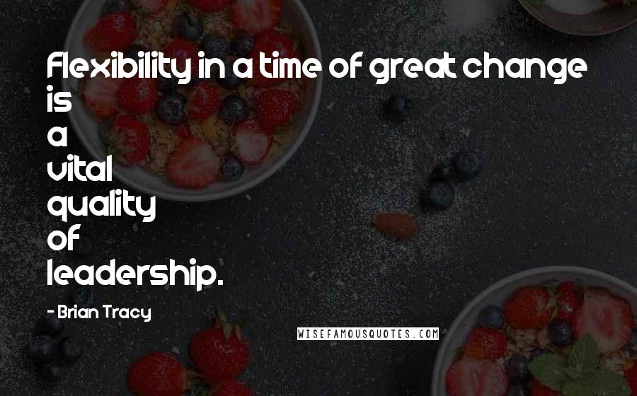 Brian Tracy Quotes: Flexibility in a time of great change is a vital quality of leadership.