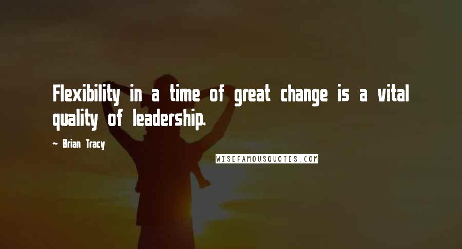 Brian Tracy Quotes: Flexibility in a time of great change is a vital quality of leadership.