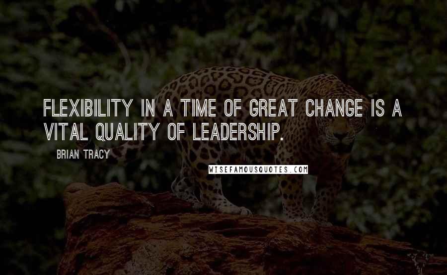 Brian Tracy Quotes: Flexibility in a time of great change is a vital quality of leadership.