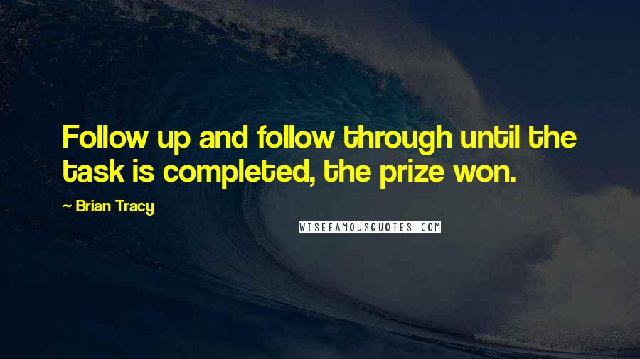 Brian Tracy Quotes: Follow up and follow through until the task is completed, the prize won.