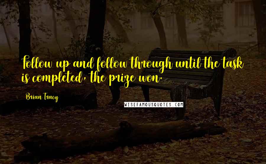 Brian Tracy Quotes: Follow up and follow through until the task is completed, the prize won.