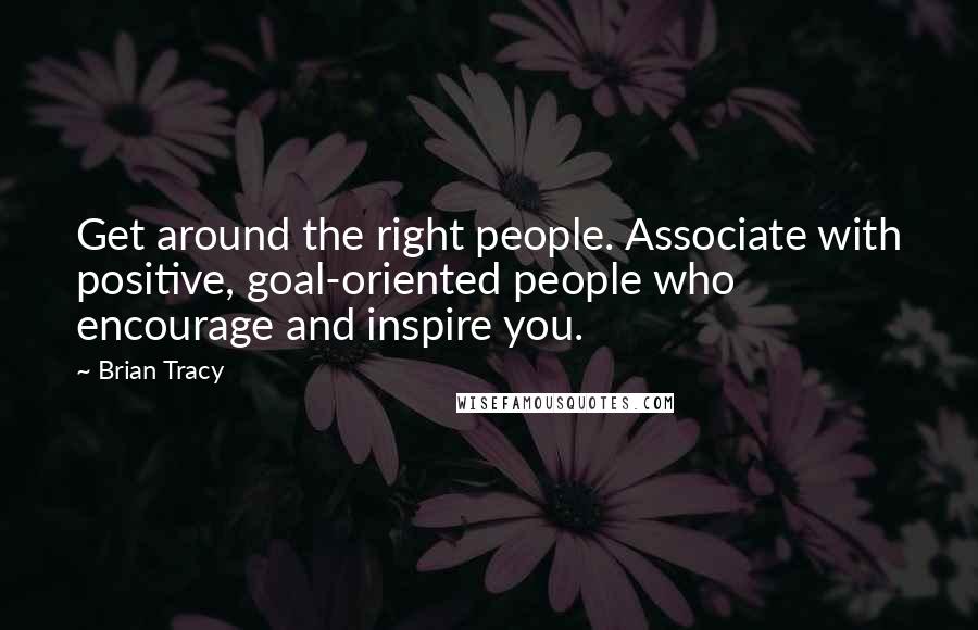 Brian Tracy Quotes: Get around the right people. Associate with positive, goal-oriented people who encourage and inspire you.