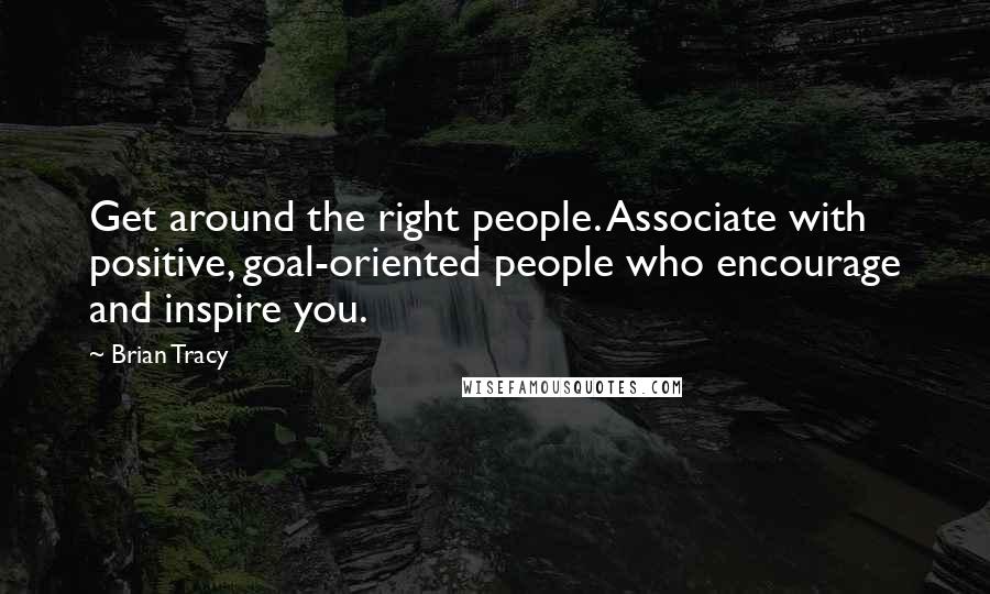 Brian Tracy Quotes: Get around the right people. Associate with positive, goal-oriented people who encourage and inspire you.