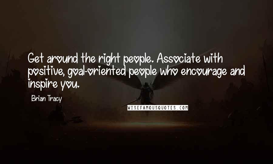 Brian Tracy Quotes: Get around the right people. Associate with positive, goal-oriented people who encourage and inspire you.