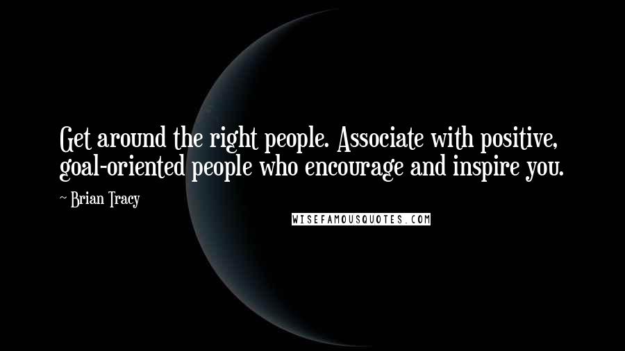 Brian Tracy Quotes: Get around the right people. Associate with positive, goal-oriented people who encourage and inspire you.