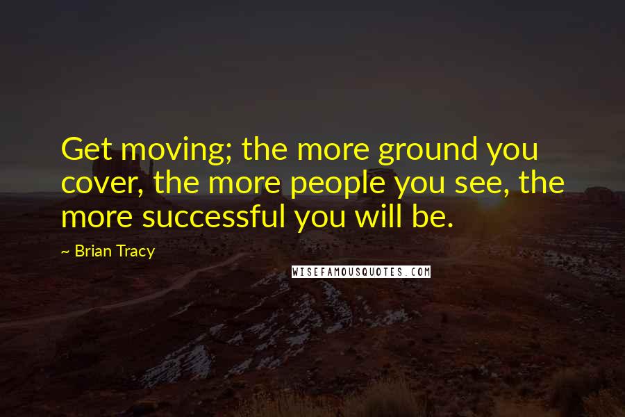 Brian Tracy Quotes: Get moving; the more ground you cover, the more people you see, the more successful you will be.