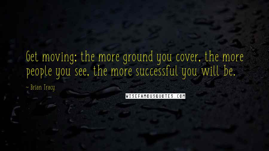 Brian Tracy Quotes: Get moving; the more ground you cover, the more people you see, the more successful you will be.