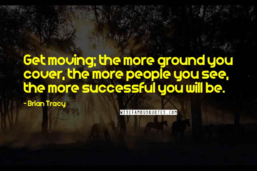 Brian Tracy Quotes: Get moving; the more ground you cover, the more people you see, the more successful you will be.