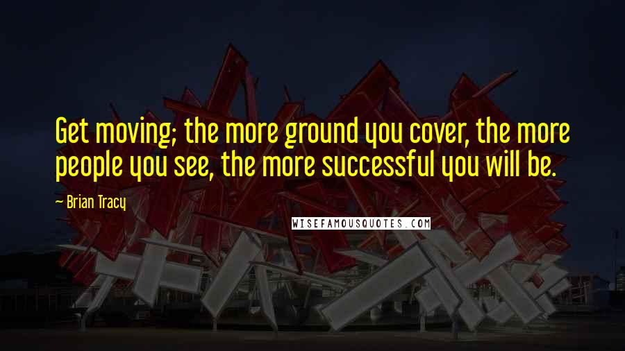 Brian Tracy Quotes: Get moving; the more ground you cover, the more people you see, the more successful you will be.