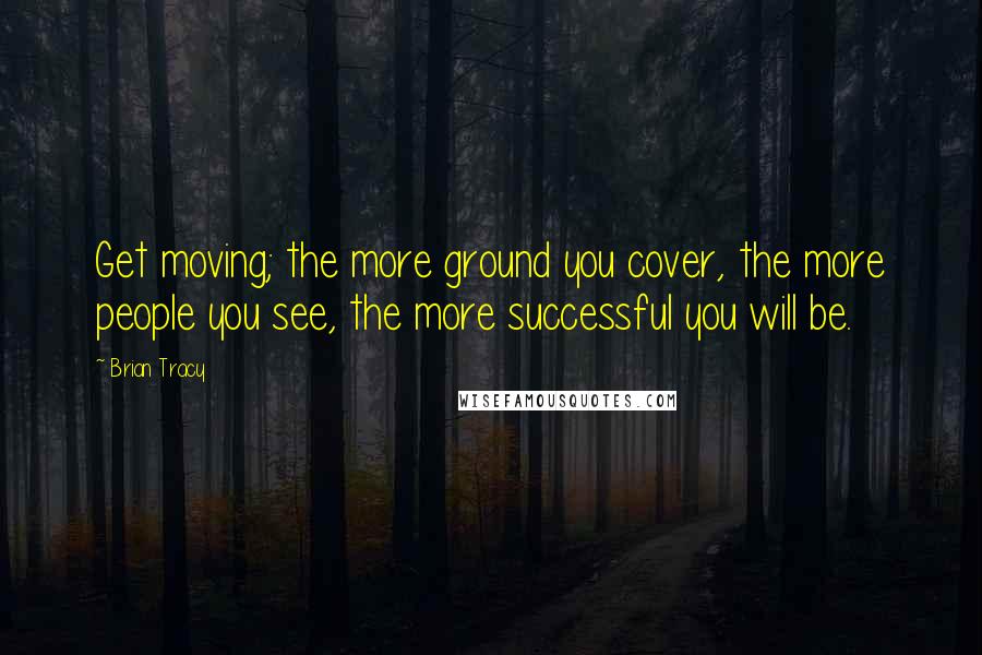 Brian Tracy Quotes: Get moving; the more ground you cover, the more people you see, the more successful you will be.