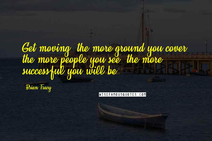 Brian Tracy Quotes: Get moving; the more ground you cover, the more people you see, the more successful you will be.