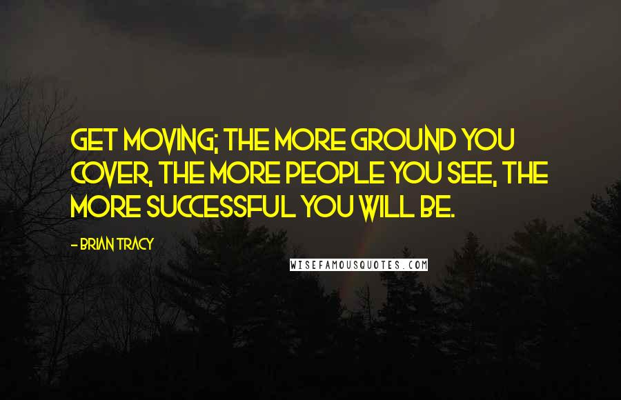 Brian Tracy Quotes: Get moving; the more ground you cover, the more people you see, the more successful you will be.