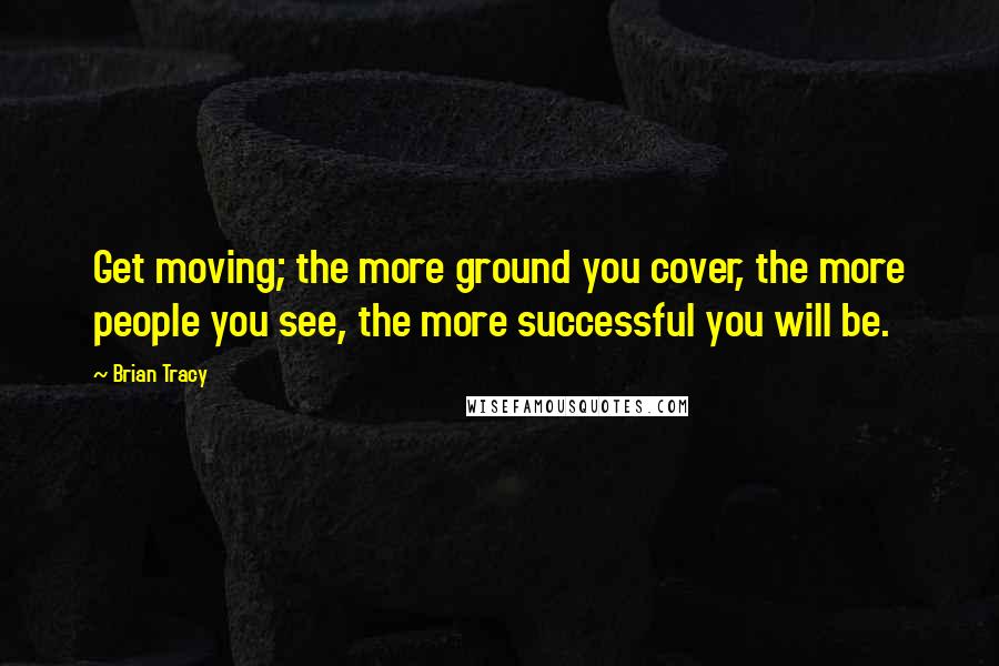 Brian Tracy Quotes: Get moving; the more ground you cover, the more people you see, the more successful you will be.