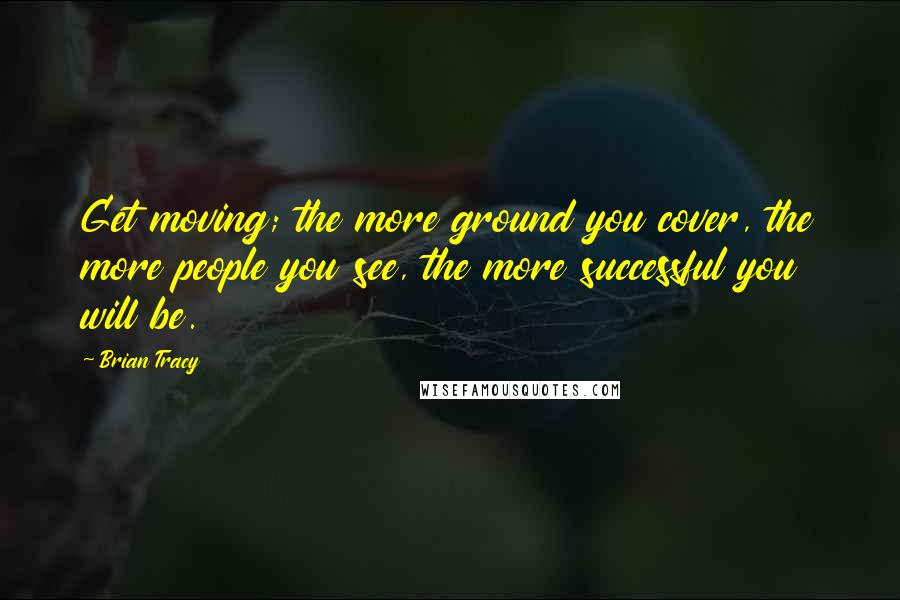 Brian Tracy Quotes: Get moving; the more ground you cover, the more people you see, the more successful you will be.