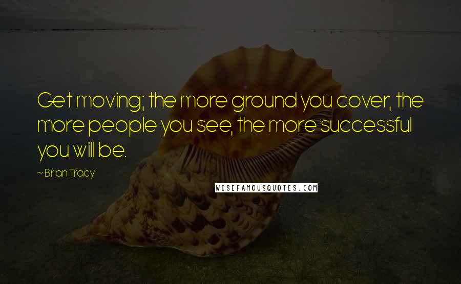 Brian Tracy Quotes: Get moving; the more ground you cover, the more people you see, the more successful you will be.