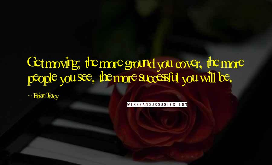 Brian Tracy Quotes: Get moving; the more ground you cover, the more people you see, the more successful you will be.