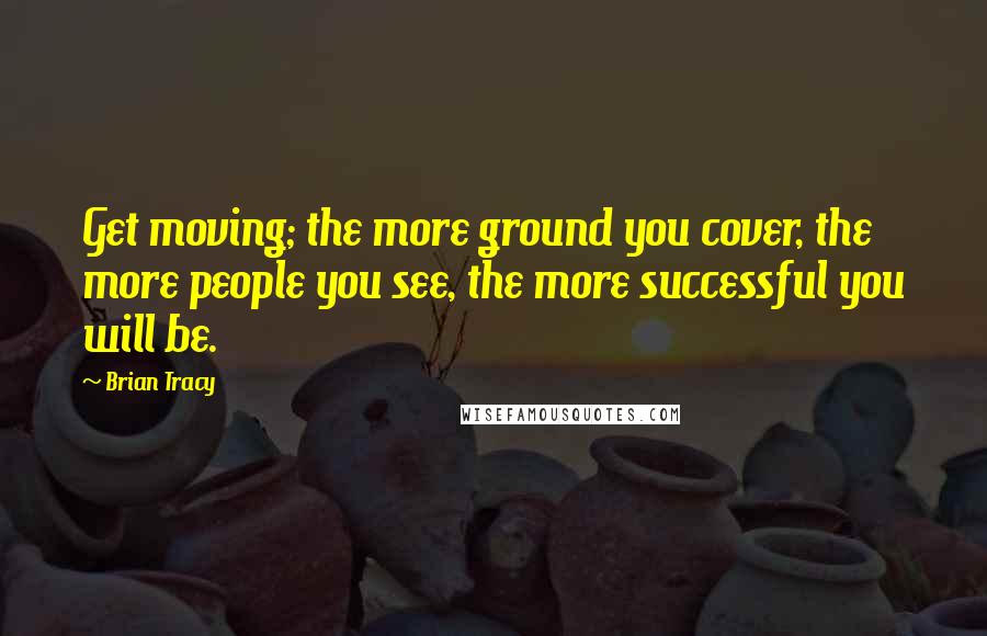 Brian Tracy Quotes: Get moving; the more ground you cover, the more people you see, the more successful you will be.