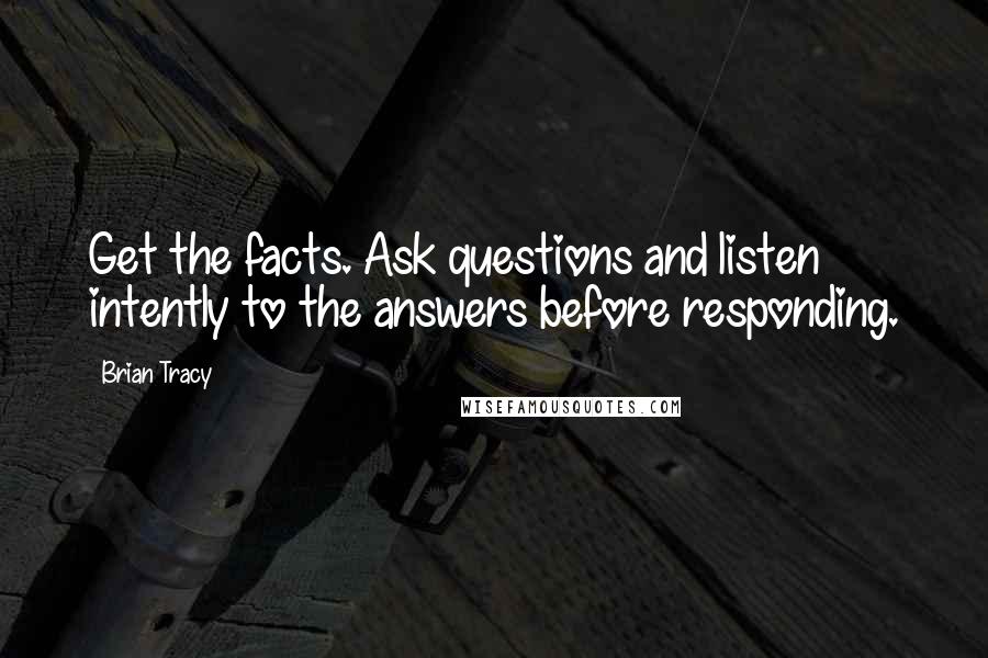 Brian Tracy Quotes: Get the facts. Ask questions and listen intently to the answers before responding.