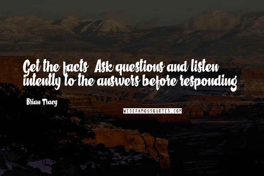 Brian Tracy Quotes: Get the facts. Ask questions and listen intently to the answers before responding.