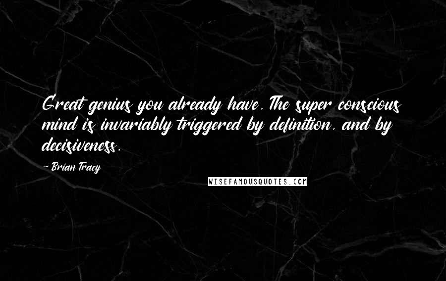 Brian Tracy Quotes: Great genius you already have. The super conscious mind is invariably triggered by definition, and by decisiveness.