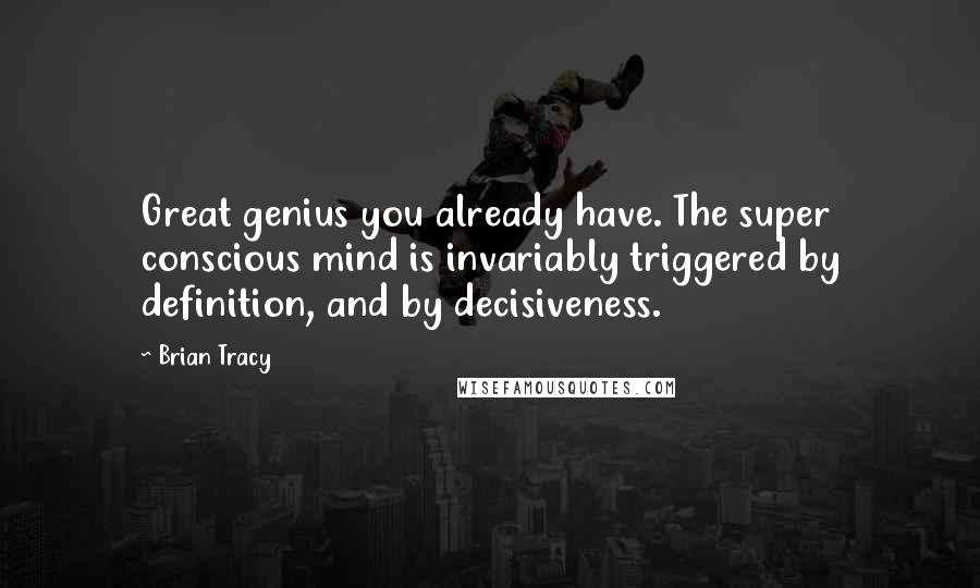 Brian Tracy Quotes: Great genius you already have. The super conscious mind is invariably triggered by definition, and by decisiveness.