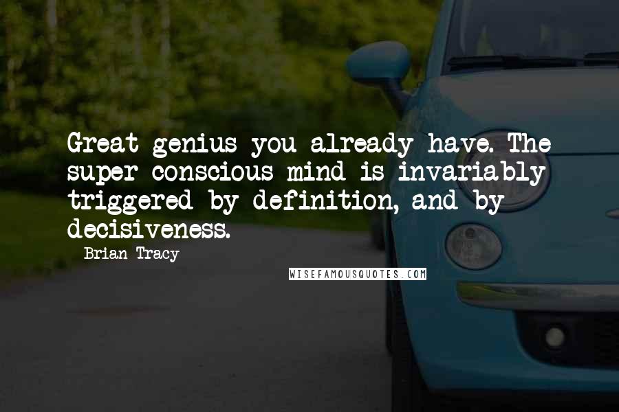 Brian Tracy Quotes: Great genius you already have. The super conscious mind is invariably triggered by definition, and by decisiveness.