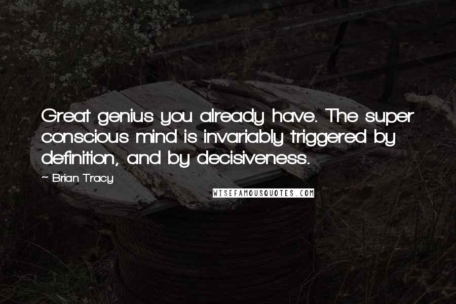 Brian Tracy Quotes: Great genius you already have. The super conscious mind is invariably triggered by definition, and by decisiveness.