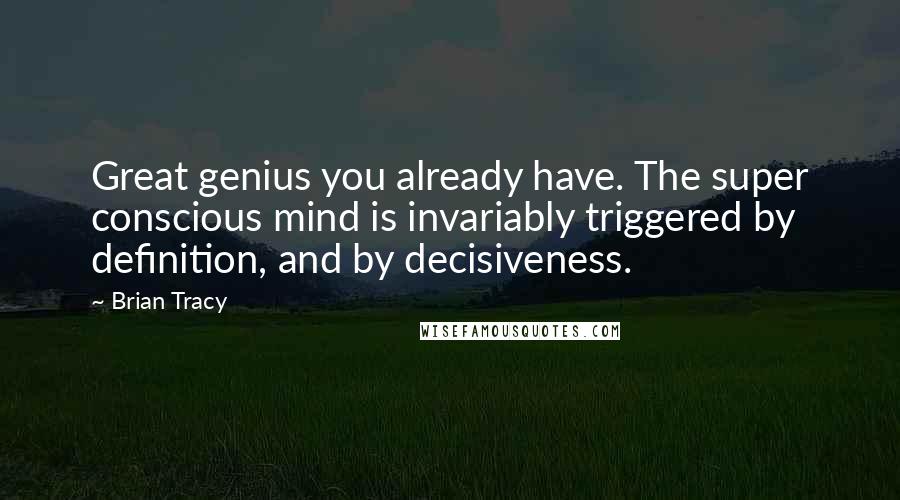 Brian Tracy Quotes: Great genius you already have. The super conscious mind is invariably triggered by definition, and by decisiveness.