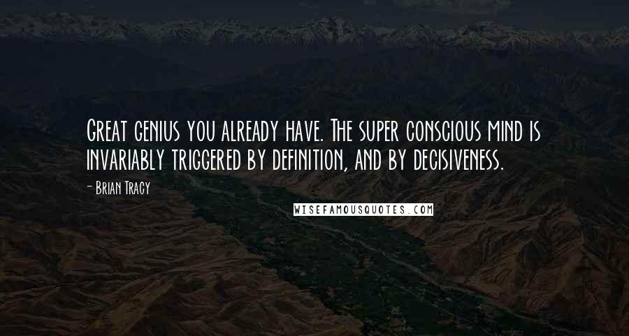 Brian Tracy Quotes: Great genius you already have. The super conscious mind is invariably triggered by definition, and by decisiveness.