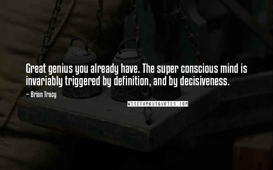 Brian Tracy Quotes: Great genius you already have. The super conscious mind is invariably triggered by definition, and by decisiveness.