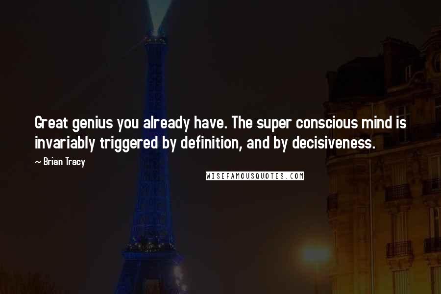 Brian Tracy Quotes: Great genius you already have. The super conscious mind is invariably triggered by definition, and by decisiveness.